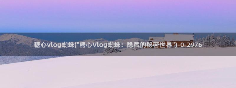 糖心vlog下载网址：糖心vlog蜘蛛(\