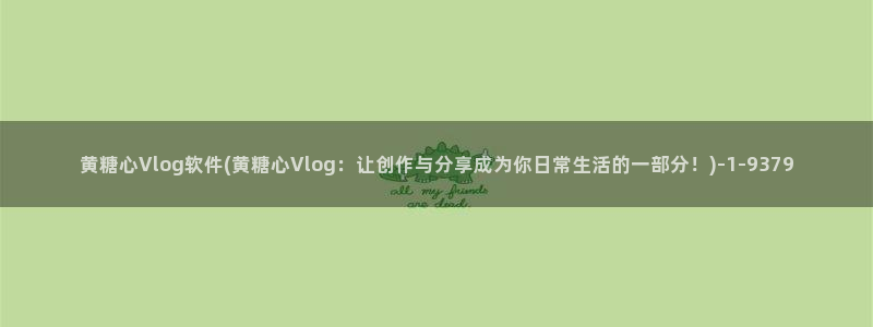 糖心vlog推广上限：黄糖心Vlog软件(黄糖心Vlog：让创作与分享成为你日常生活的一部分！)